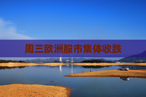 周三欧洲股市集体收跌