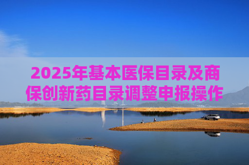 2025年基本医保目录及商保创新药目录调整申报操作指南出炉，首度纳入商保创新药目录