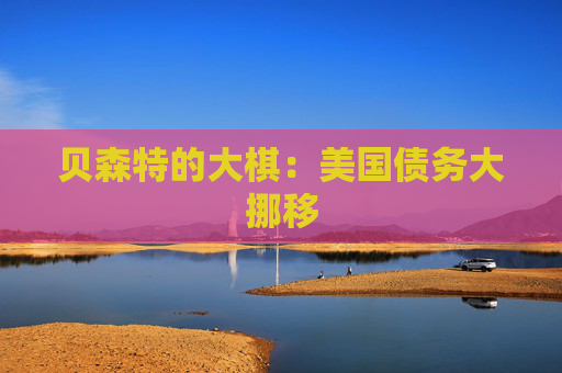 贝森特的大棋：美国债务大挪移