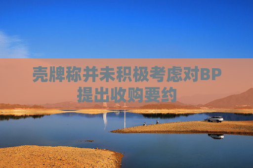 壳牌称并未积极考虑对BP提出收购要约