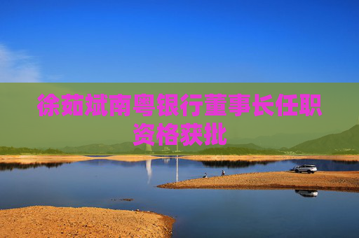 徐茹斌南粤银行董事长任职资格获批