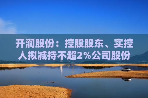开润股份：控股股东、实控人拟减持不超2%公司股份