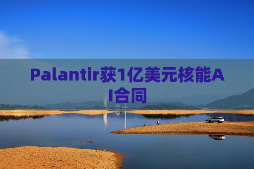 Palantir获1亿美元核能AI合同