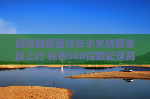 经济数据喜忧参半未妨碍美股上行 标普500指数纪录高点触手可及