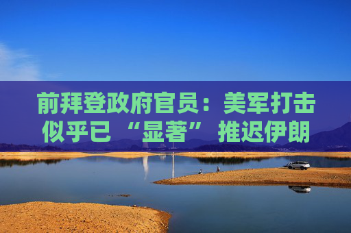 前拜登政府官员：美军打击似乎已 “显著” 推迟伊朗核计划