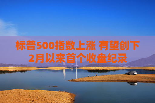 标普500指数上涨 有望创下2月以来首个收盘纪录