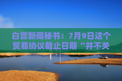 白宫新闻秘书：7月9日这个贸易协议截止日期“并不关键”