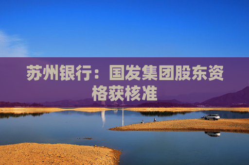 苏州银行：国发集团股东资格获核准