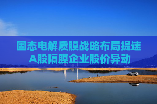 固态电解质膜战略布局提速 A股隔膜企业股价异动