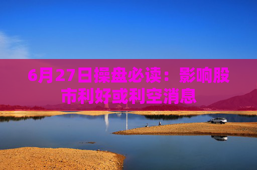 6月27日操盘必读：影响股市利好或利空消息