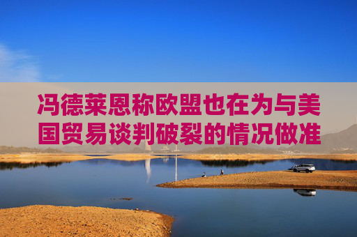 冯德莱恩称欧盟也在为与美国贸易谈判破裂的情况做准备