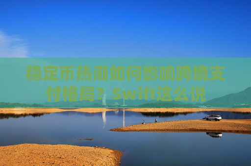稳定币热潮如何影响跨境支付格局？Swift这么说