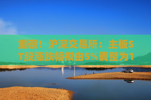 重磅！沪深交易所：主板ST股涨跌幅拟由5%调整为10%！