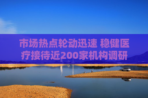 市场热点轮动迅速 稳健医疗接待近200家机构调研