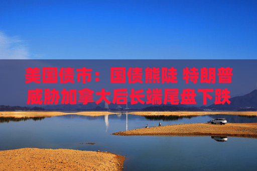 美国债市：国债熊陡 特朗普威胁加拿大后长端尾盘下跌