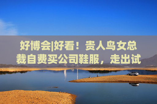 好博会|好看！贵人鸟女总裁自费买公司鞋服，走出试衣间后响起一阵“赞美”