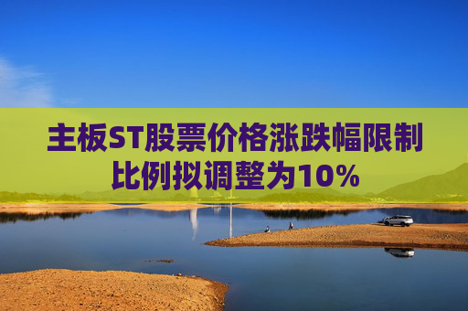 主板ST股票价格涨跌幅限制比例拟调整为10%