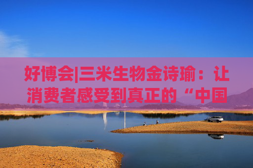 好博会|三米生物金诗瑜：让消费者感受到真正的“中国产、苏州造”