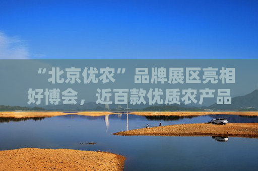“北京优农”品牌展区亮相好博会，近百款优质农产品供市民选购
