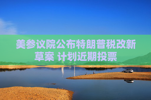 美参议院公布特朗普税改新草案 计划近期投票
