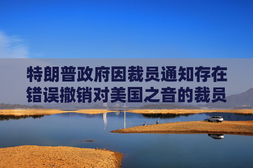 特朗普政府因裁员通知存在错误撤销对美国之音的裁员决定