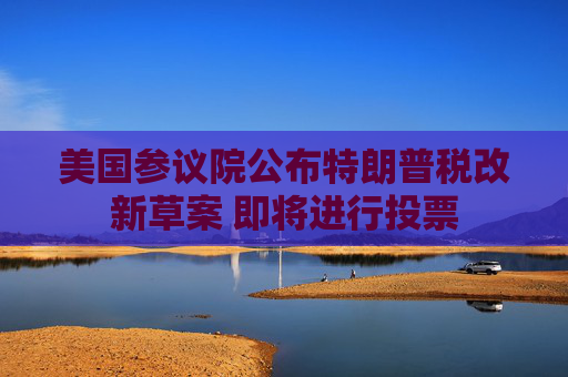 美国参议院公布特朗普税改新草案 即将进行投票