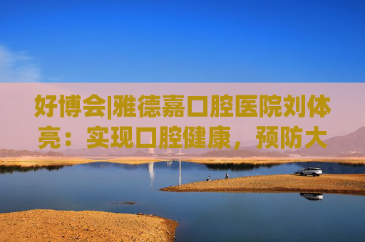 好博会|雅德嘉口腔医院刘体亮：实现口腔健康，预防大于治疗