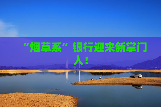 “烟草系”银行迎来新掌门人！