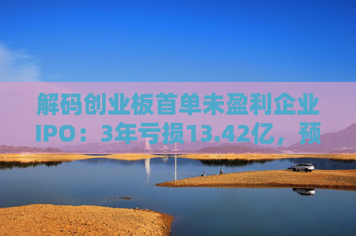解码创业板首单未盈利企业IPO：3年亏损13.42亿，预计明年扭亏