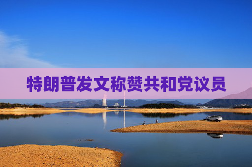 特朗普发文称赞共和党议员