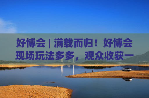 好博会 | 满载而归！好博会现场玩法多多，观众收获一袋奖品！