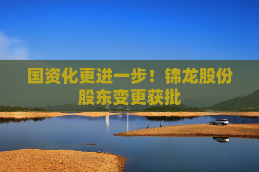 国资化更进一步！锦龙股份股东变更获批