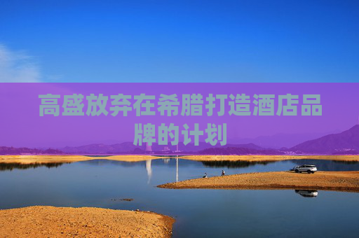 高盛放弃在希腊打造酒店品牌的计划