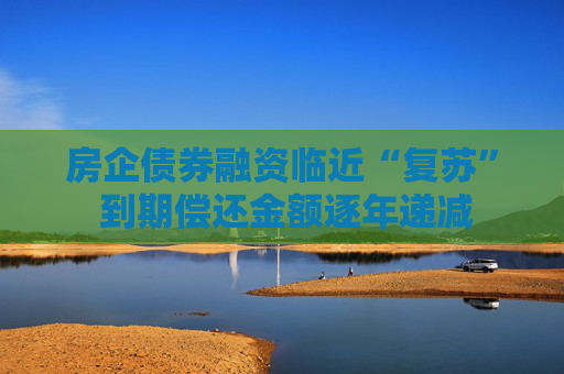 房企债券融资临近“复苏” 到期偿还金额逐年递减