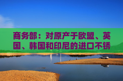 商务部：对原产于欧盟、英国、韩国和印尼的进口不锈钢钢坯和不锈钢热轧板/卷继续征收反倾销税