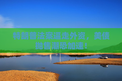 特朗普法案逼走外资，美债抛售潮恐加速！