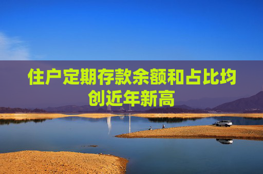 住户定期存款余额和占比均创近年新高