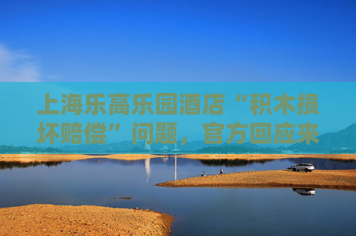 上海乐高乐园酒店“积木损坏赔偿”问题，官方回应来了
