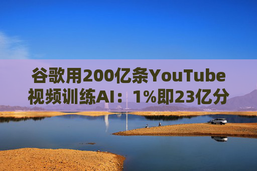 谷歌用200亿条YouTube视频训练AI：1%即23亿分钟 数据量超竞品40倍引版权争议