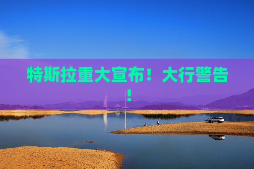 特斯拉重大宣布！大行警告！