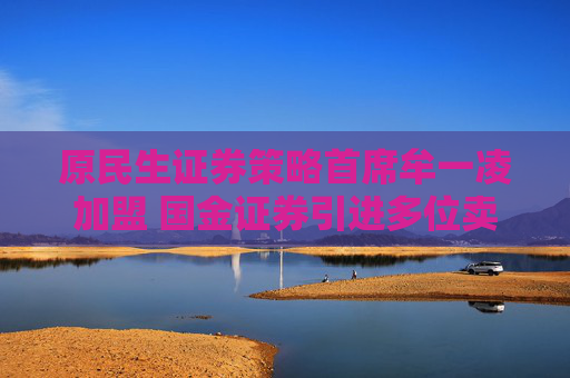 原民生证券策略首席牟一凌加盟 国金证券引进多位卖方精英