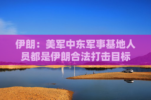 伊朗：美军中东军事基地人员都是伊朗合法打击目标