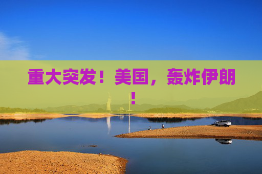 重大突发！美国，轰炸伊朗！