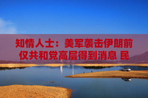 知情人士：美军袭击伊朗前仅共和党高层得到消息 民主党领袖不知悉