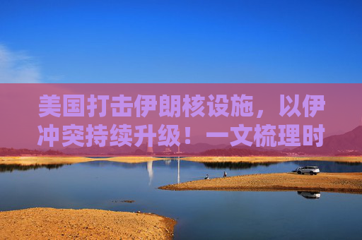 美国打击伊朗核设施，以伊冲突持续升级！一文梳理时间线