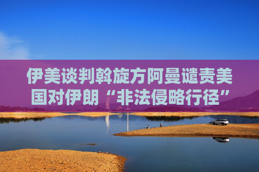 4480午夜理论免费无码 伊美谈判斡旋方阿曼谴责美国对伊朗“非法侵略行径”  第1张