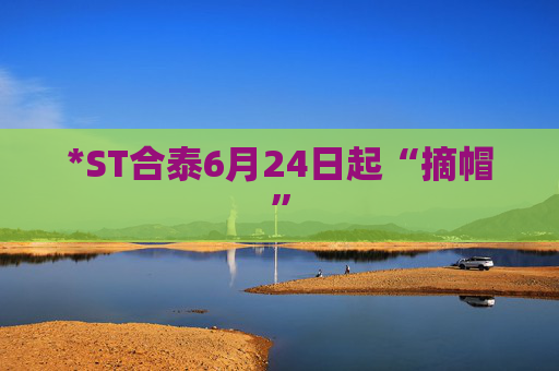 *ST合泰6月24日起“摘帽”