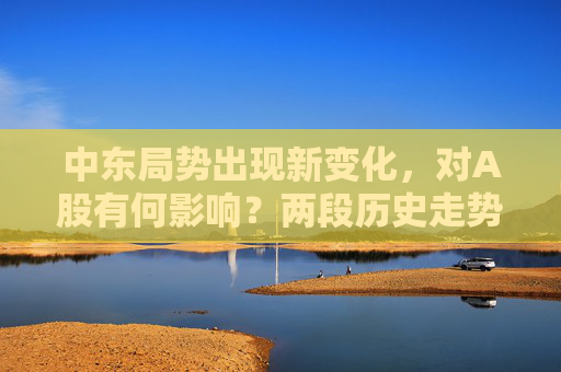 中东局势出现新变化，对A股有何影响？两段历史走势可供参考
