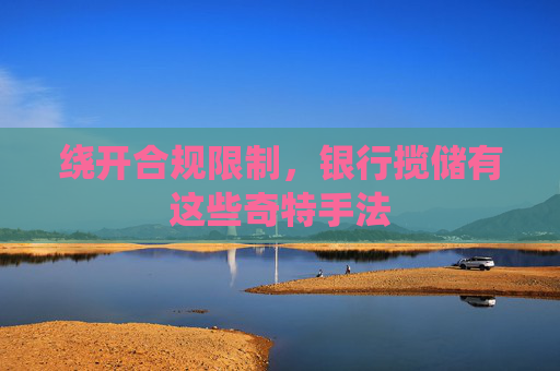 绕开合规限制，银行揽储有这些奇特手法