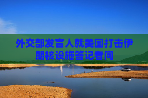 外交部发言人就美国打击伊朗核设施答记者问